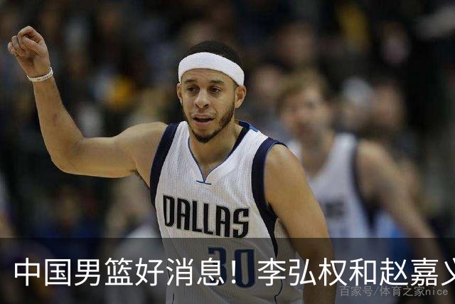 中国男篮好消息！李弘权和赵嘉义可以出战与日本的比赛
